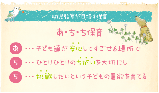 幼児教室が目指す保育「あ・ち・ち保育」あ…子ども達が安心してすごせる場所で、ち…ひとりひとりのちがいを大切にし、ち…挑戦したいという子どもの意欲を育てる