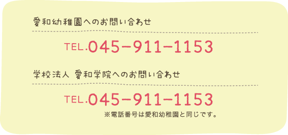 愛和幼稚園へのお問い合わせ：TEL.045-911-1153　学校法人 愛和学院へのお問い合わせ：TEL.045-911-1153　※電話番号は愛和幼稚園と同じです。