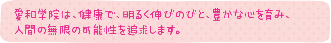 愛和学院は、健康で、明るく伸びのびと、豊かな心を育み、人間の無限の可能性を追求します。