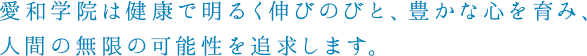 愛和学院は健康で明るく伸びのびと、豊かな心を育み、人間の無限の可能性を追求します。